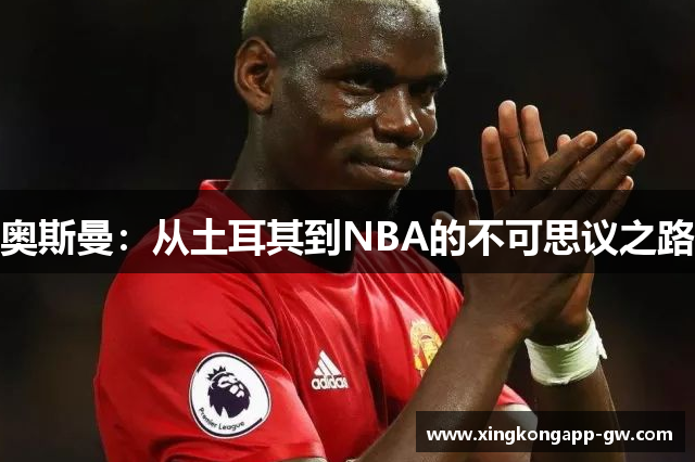 奥斯曼：从土耳其到NBA的不可思议之路