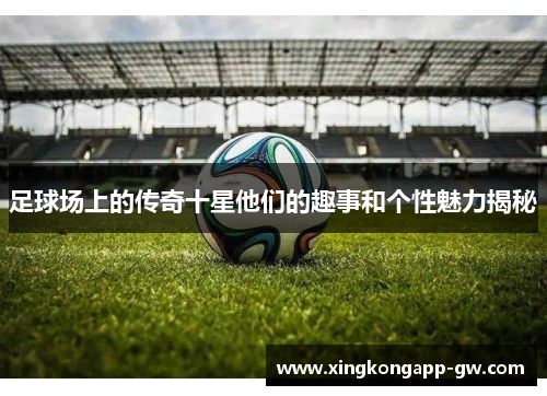 足球场上的传奇十星他们的趣事和个性魅力揭秘