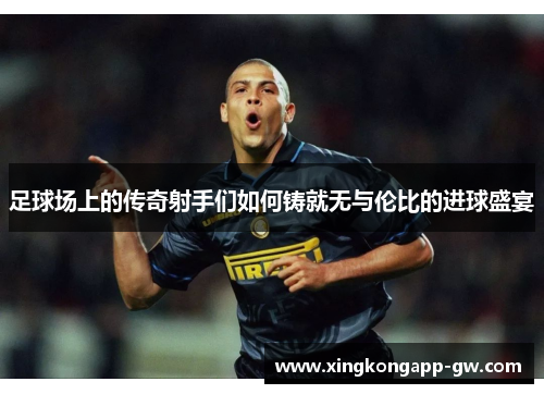 足球场上的传奇射手们如何铸就无与伦比的进球盛宴