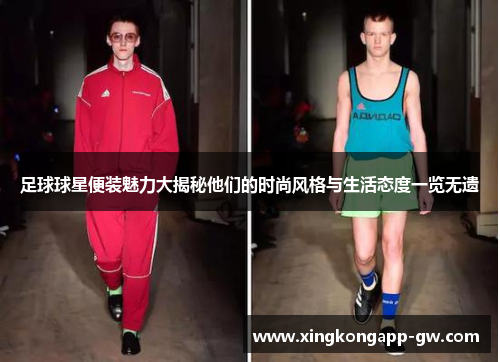 足球球星便装魅力大揭秘他们的时尚风格与生活态度一览无遗