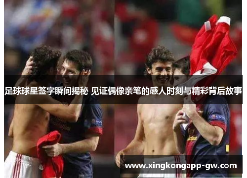 足球球星签字瞬间揭秘 见证偶像亲笔的感人时刻与精彩背后故事