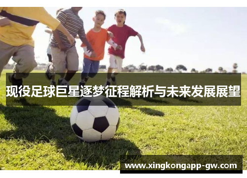 现役足球巨星逐梦征程解析与未来发展展望