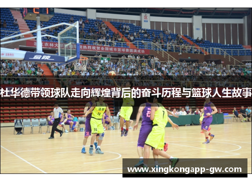 杜华德带领球队走向辉煌背后的奋斗历程与篮球人生故事