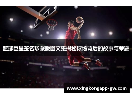 篮球巨星签名珍藏版图文集揭秘球场背后的故事与荣耀