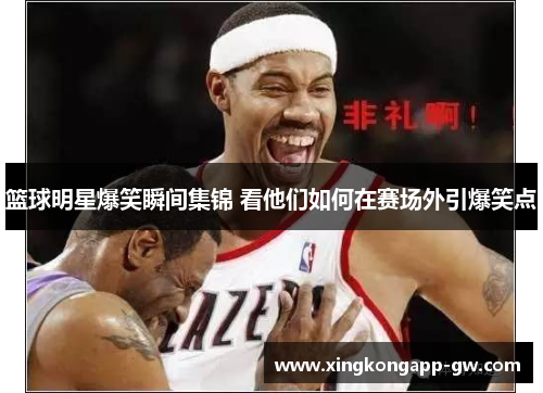篮球明星爆笑瞬间集锦 看他们如何在赛场外引爆笑点