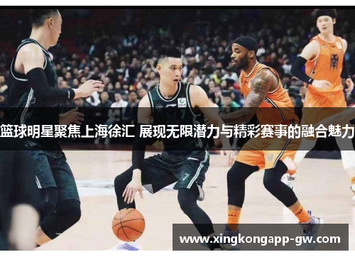 篮球明星聚焦上海徐汇 展现无限潜力与精彩赛事的融合魅力