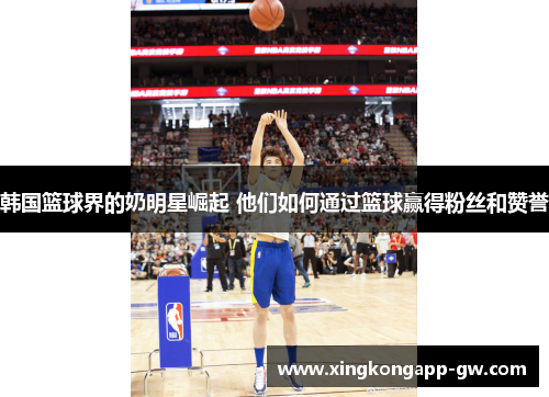 韩国篮球界的奶明星崛起 他们如何通过篮球赢得粉丝和赞誉